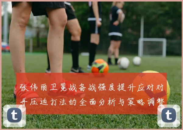 张伟丽卫冕战备战强度提升应对对手压迫打法的全面分析与策略调整