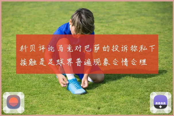 科贝评论马竞对巴萨的投诉称私下接触是足球界普遍现象合情合理