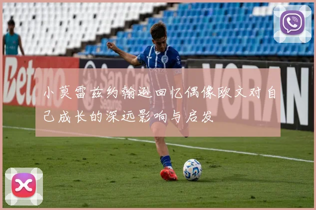 小莫雷兹约翰逊回忆偶像欧文对自己成长的深远影响与启发
