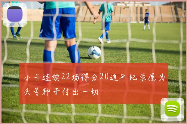 小卡连续22场得分20追平纪录愿为头号种子付出一切