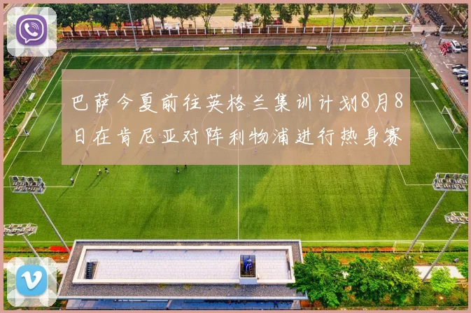 巴萨今夏前往英格兰集训计划8月8日在肯尼亚对阵利物浦进行热身赛
