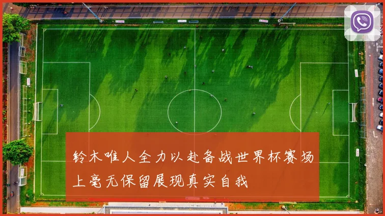 铃木唯人全力以赴备战世界杯赛场上毫无保留展现真实自我