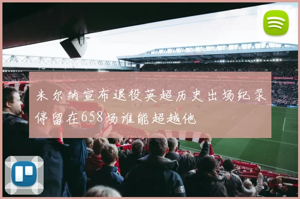 米尔纳宣布退役英超历史出场纪录停留在658场谁能超越他