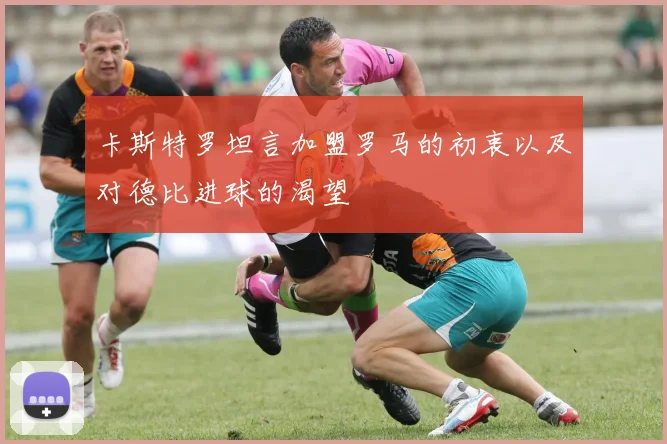 卡斯特罗坦言加盟罗马的初衷以及对德比进球的渴望