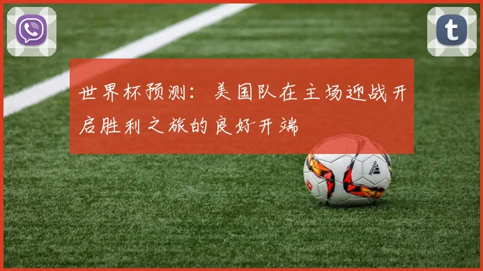 世界杯预测：美国队在主场迎战开启胜利之旅的良好开端