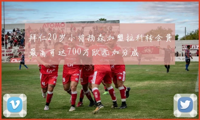 拜仁20岁小将扬森加盟拉科转会费最高可达700万欧元加分成