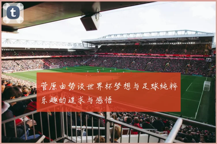菅原由势谈世界杯梦想与足球纯粹乐趣的追求与感悟
