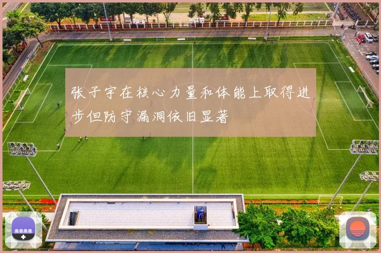 张子宇在核心力量和体能上取得进步但防守漏洞依旧显著