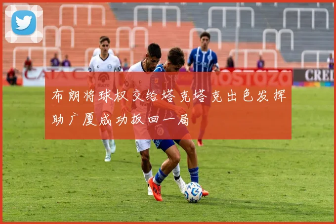 布朗将球权交给塔克塔克出色发挥助广厦成功扳回一局