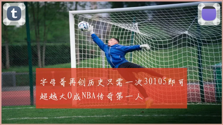 字母哥再创历史只需一次30105即可超越大O成NBA传奇第一人