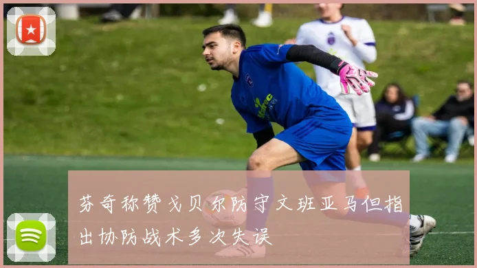 芬奇称赞戈贝尔防守文班亚马但指出协防战术多次失误