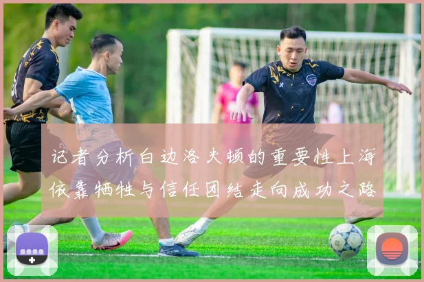 记者分析白边洛夫顿的重要性上海依靠牺牲与信任团结走向成功之路