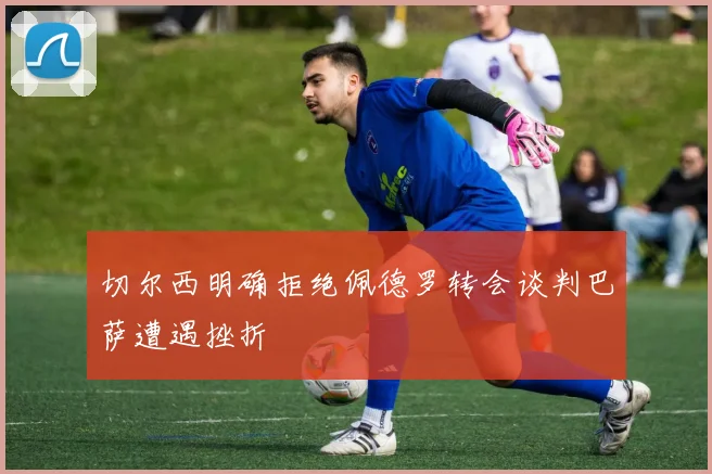 切尔西明确拒绝佩德罗转会谈判巴萨遭遇挫折