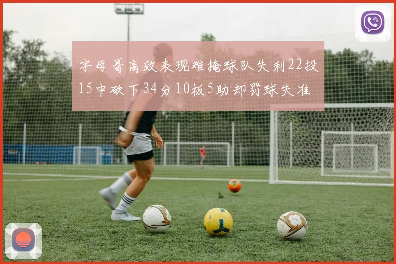 字母哥高效表现难掩球队失利22投15中砍下34分10板5助却罚球失准