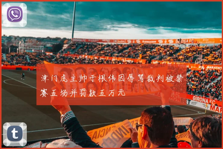 津门虎主帅于根伟因辱骂裁判被禁赛五场并罚款五万元
