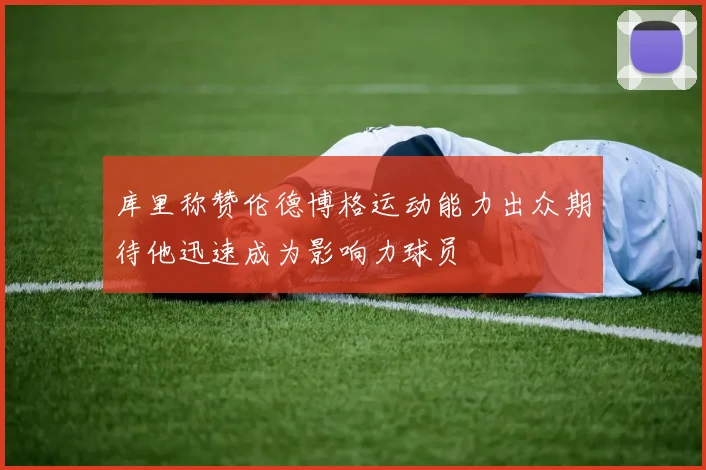 库里称赞伦德博格运动能力出众期待他迅速成为影响力球员