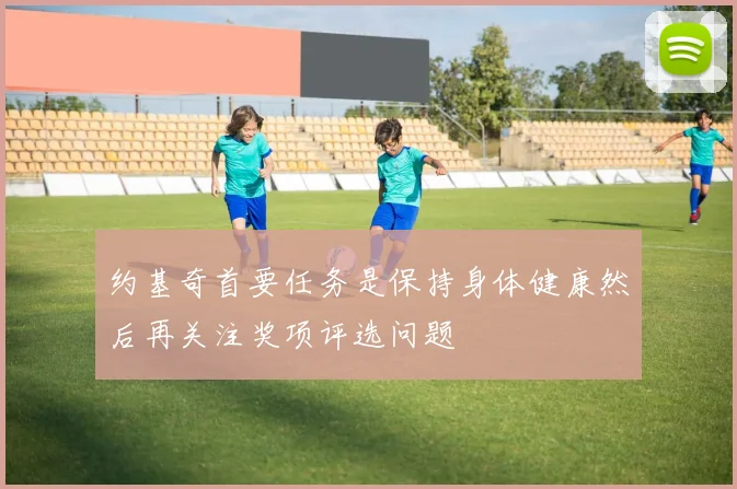 约基奇首要任务是保持身体健康然后再关注奖项评选问题
