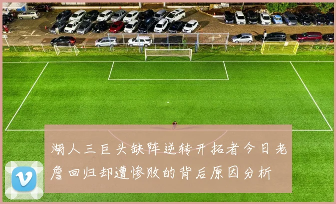 湖人三巨头缺阵逆转开拓者今日老詹回归却遭惨败的背后原因分析