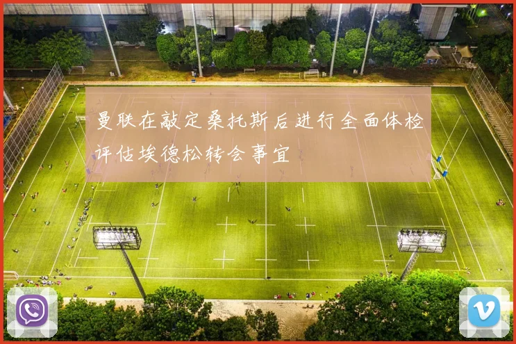 曼联在敲定桑托斯后进行全面体检评估埃德松转会事宜