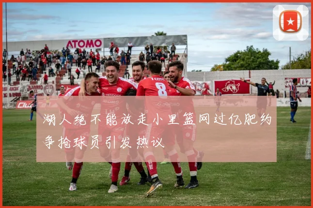 湖人绝不能放走小里篮网过亿肥约争抢球员引发热议