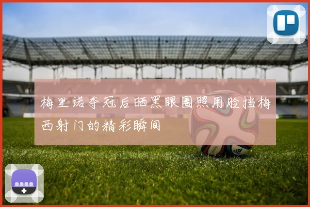 梅里诺夺冠后晒黑眼圈照用脸挡梅西射门的精彩瞬间
