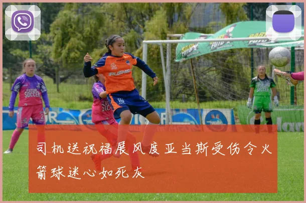 司机送祝福展风度亚当斯受伤令火箭球迷心如死灰