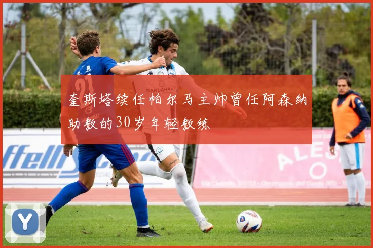奎斯塔续任帕尔马主帅曾任阿森纳助教的30岁年轻教练