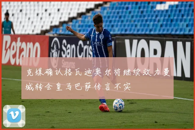 克媒确认格瓦迪奥尔将继续效力曼城转会皇马巴萨传言不实