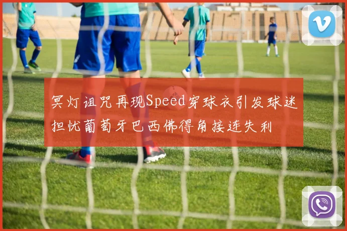 冥灯诅咒再现Speed穿球衣引发球迷担忧葡萄牙巴西佛得角接连失利