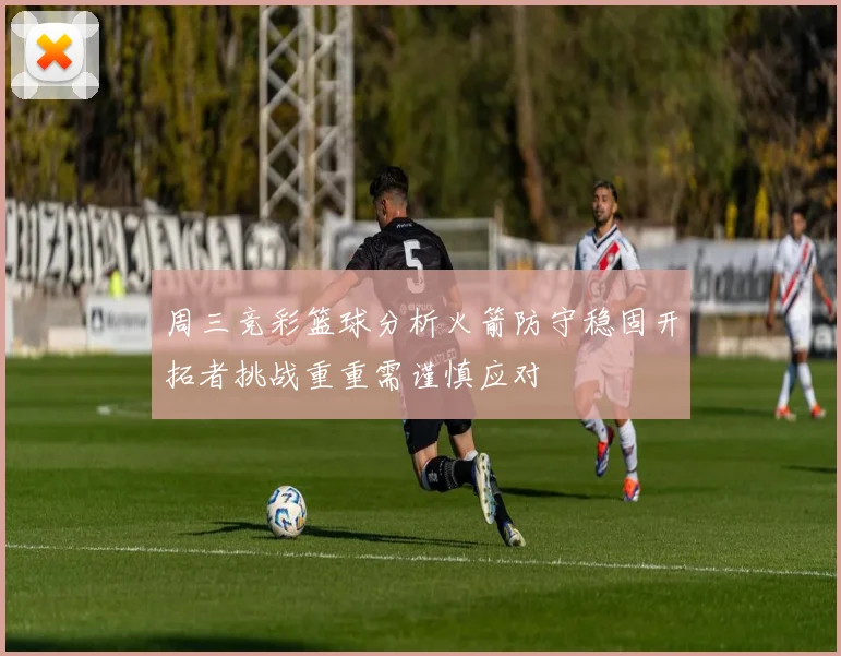 周三竞彩篮球分析火箭防守稳固开拓者挑战重重需谨慎应对