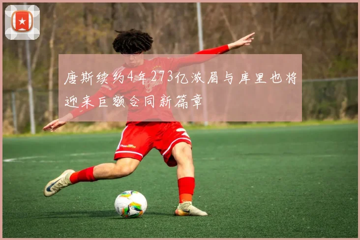 唐斯续约4年273亿浓眉与库里也将迎来巨额合同新篇章
