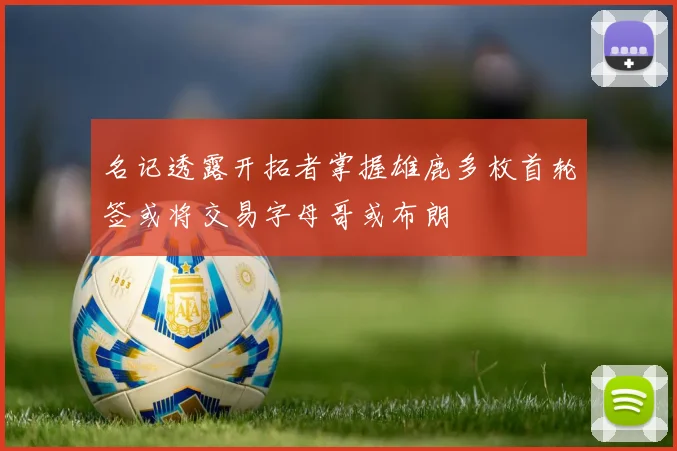 名记透露开拓者掌握雄鹿多枚首轮签或将交易字母哥或布朗