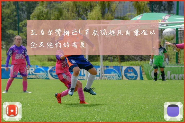 亚马尔赞梅西C罗表现超凡自谦难以企及他们的高度