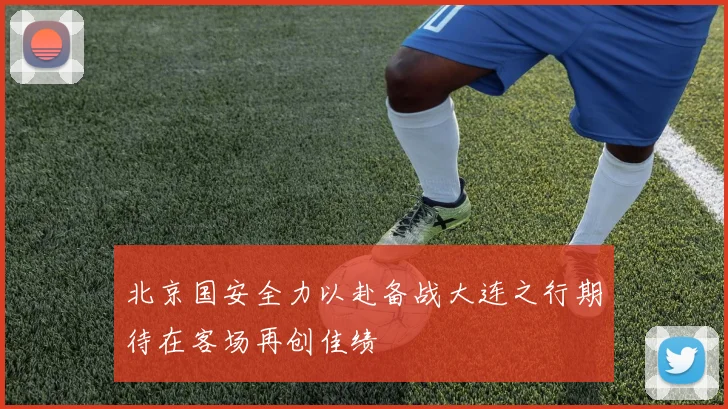 北京国安全力以赴备战大连之行期待在客场再创佳绩