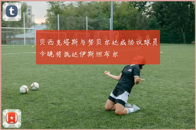 贝西克塔斯与努贝尔达成协议球员今晚将抵达伊斯坦布尔