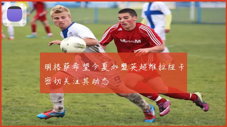 明格萨希望今夏加盟英超维拉纽卡密切关注其动态