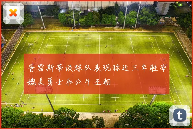 普雷斯蒂谈球队表现称近三年胜率媲美勇士和公牛王朝