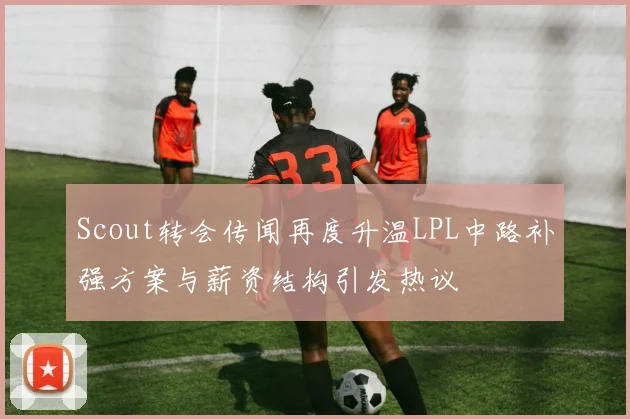 Scout转会传闻再度升温LPL中路补强方案与薪资结构引发热议