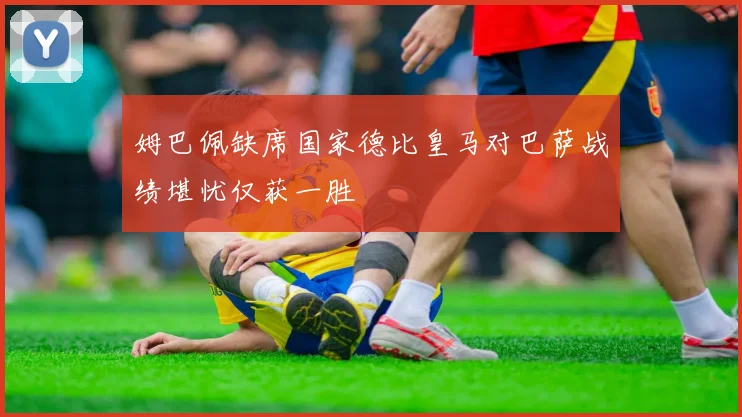 姆巴佩缺席国家德比皇马对巴萨战绩堪忧仅获一胜