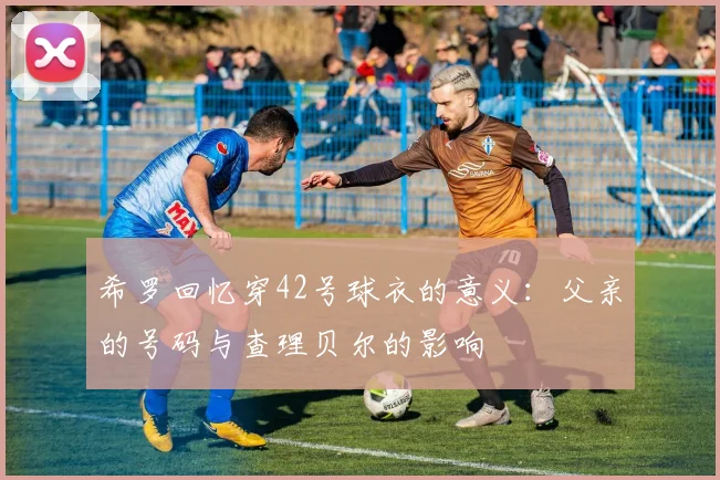 希罗回忆穿42号球衣的意义：父亲的号码与查理贝尔的影响