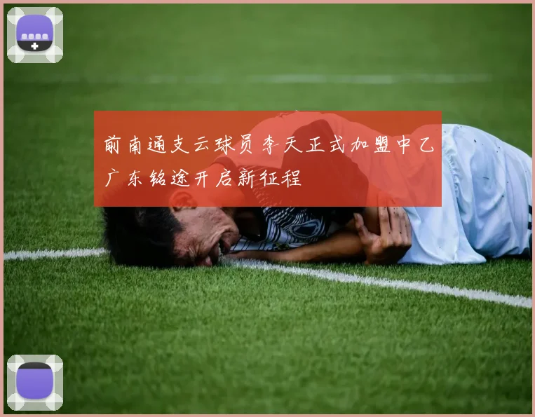 前南通支云球员李天正式加盟中乙广东铭途开启新征程