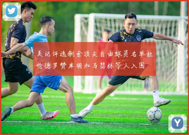 美记评选剩余顶尖自由球员名单杜伦德罗赞库明加马瑟林等人入围